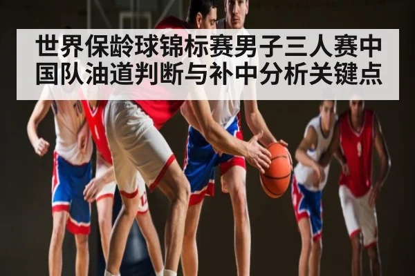 世界保龄球锦标赛男子三人赛中国队油道判断与补中分析关键点