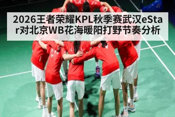 2026王者荣耀KPL秋季赛武汉eStar对北京WB花海暖阳打野节奏分析
