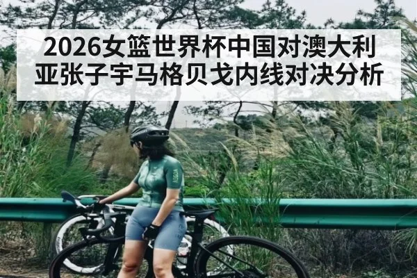 2026女篮世界杯中国对澳大利亚张子宇马格贝戈内线对决分析