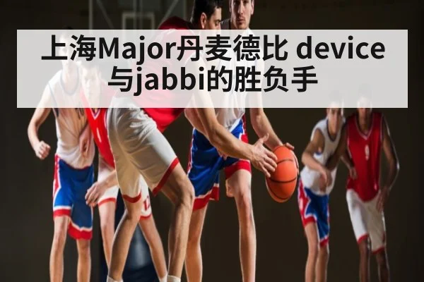 上海Major丹麦德比 device与jabbi的胜负手