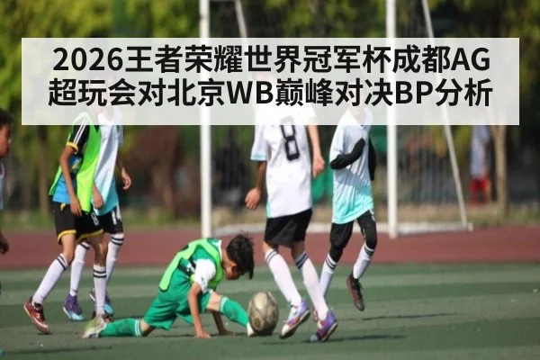 2026王者荣耀世界冠军杯成都AG超玩会对北京WB巅峰对决BP分析