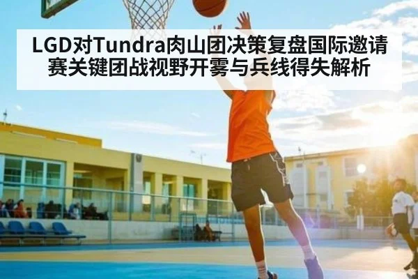 LGD对Tundra肉山团决策复盘国际邀请赛关键团战视野开雾与兵线得失解析