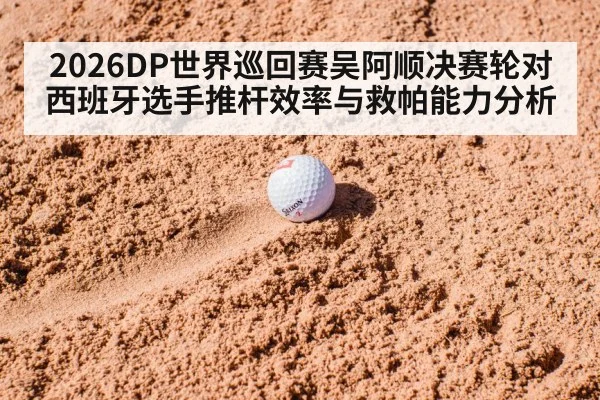 2026DP世界巡回赛吴阿顺决赛轮对西班牙选手推杆效率与救帕能力分析